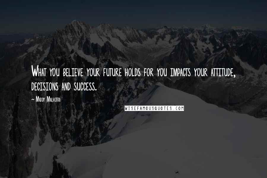 Maddy Malhotra Quotes: What you believe your future holds for you impacts your attitude, decisions and success.