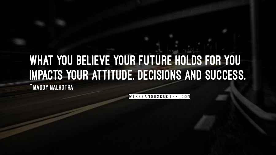 Maddy Malhotra Quotes: What you believe your future holds for you impacts your attitude, decisions and success.