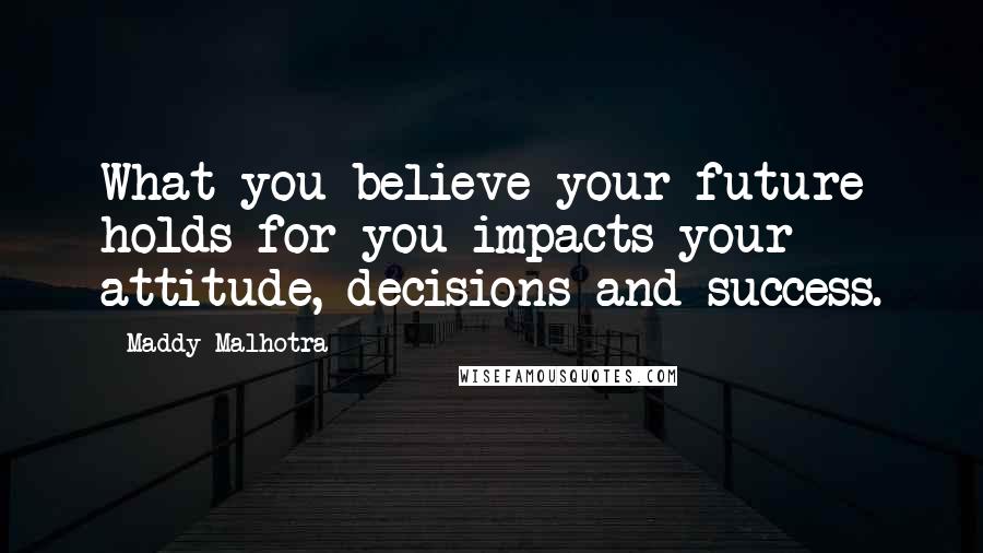 Maddy Malhotra Quotes: What you believe your future holds for you impacts your attitude, decisions and success.