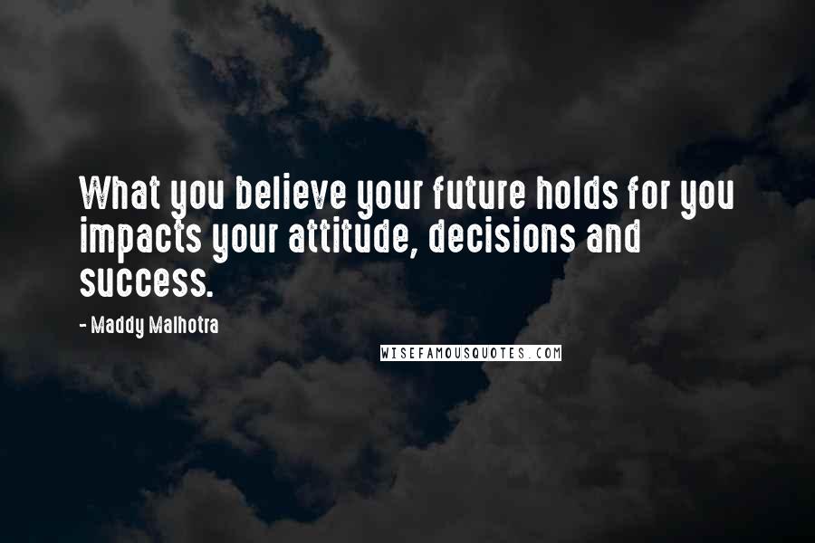 Maddy Malhotra Quotes: What you believe your future holds for you impacts your attitude, decisions and success.