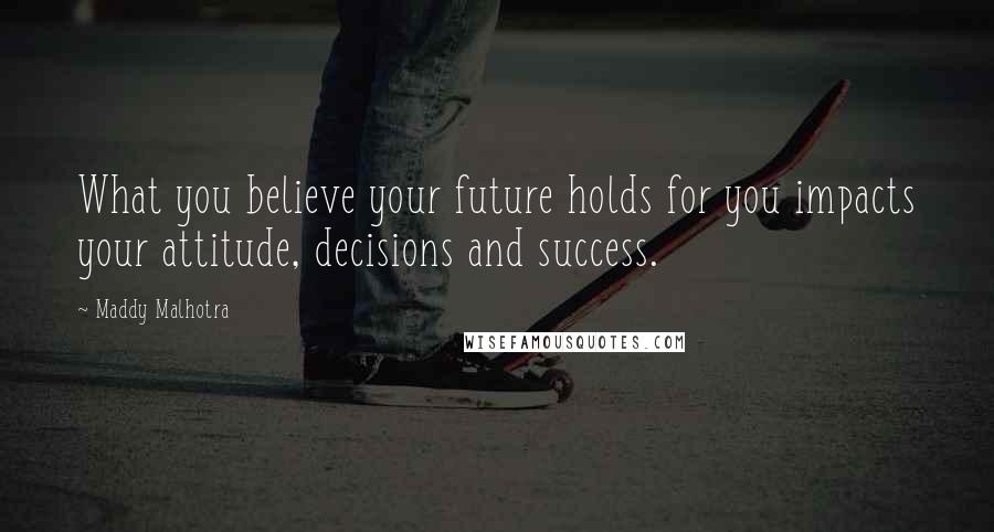 Maddy Malhotra Quotes: What you believe your future holds for you impacts your attitude, decisions and success.