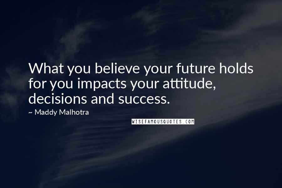 Maddy Malhotra Quotes: What you believe your future holds for you impacts your attitude, decisions and success.