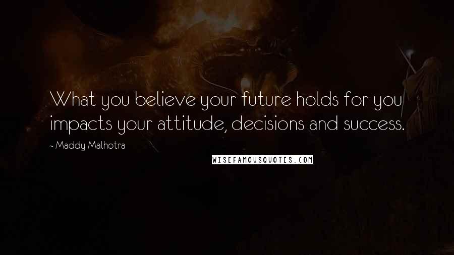 Maddy Malhotra Quotes: What you believe your future holds for you impacts your attitude, decisions and success.