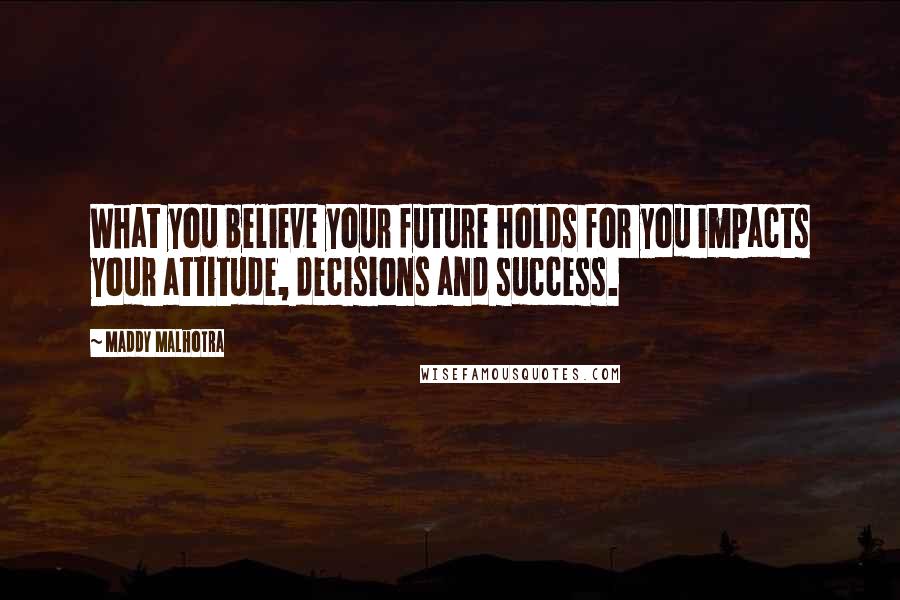 Maddy Malhotra Quotes: What you believe your future holds for you impacts your attitude, decisions and success.