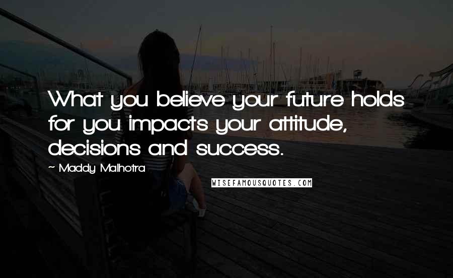 Maddy Malhotra Quotes: What you believe your future holds for you impacts your attitude, decisions and success.