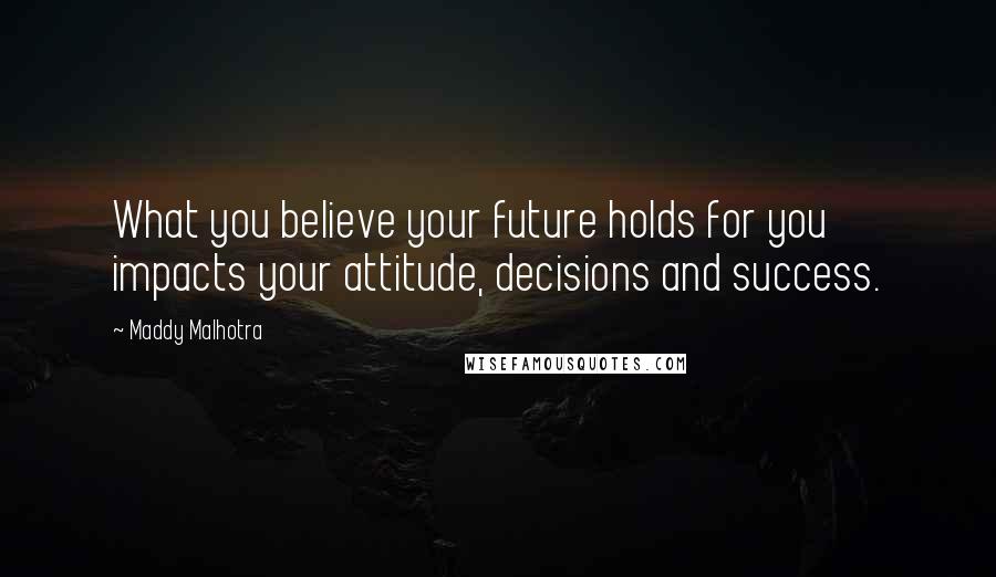 Maddy Malhotra Quotes: What you believe your future holds for you impacts your attitude, decisions and success.