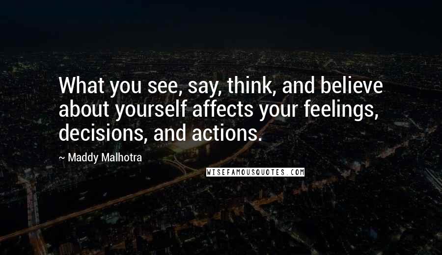 Maddy Malhotra Quotes: What you see, say, think, and believe about yourself affects your feelings, decisions, and actions.