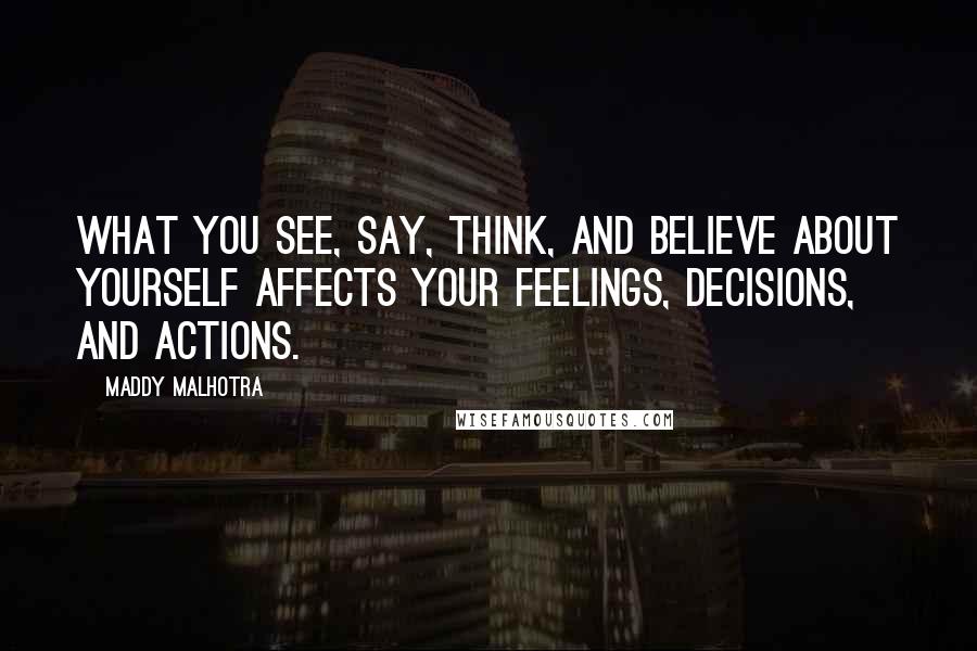 Maddy Malhotra Quotes: What you see, say, think, and believe about yourself affects your feelings, decisions, and actions.