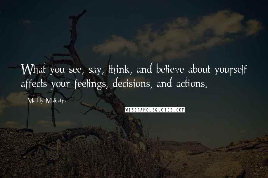 Maddy Malhotra Quotes: What you see, say, think, and believe about yourself affects your feelings, decisions, and actions.