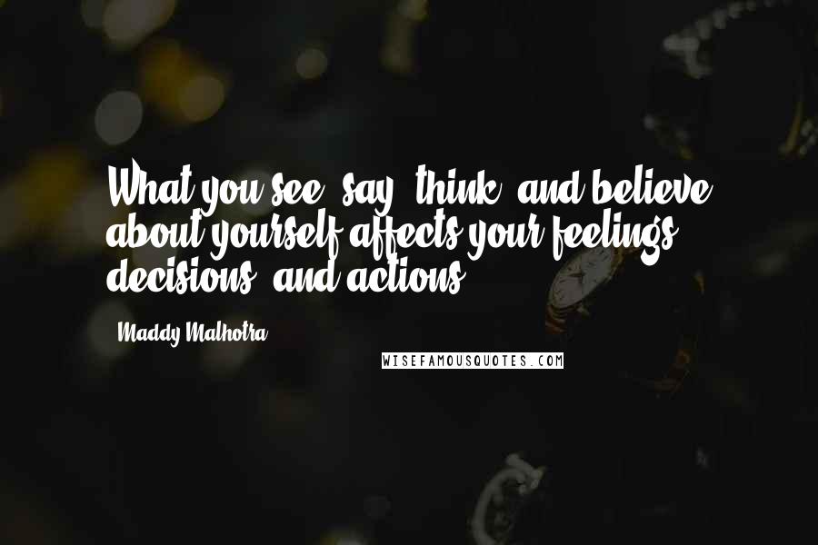 Maddy Malhotra Quotes: What you see, say, think, and believe about yourself affects your feelings, decisions, and actions.