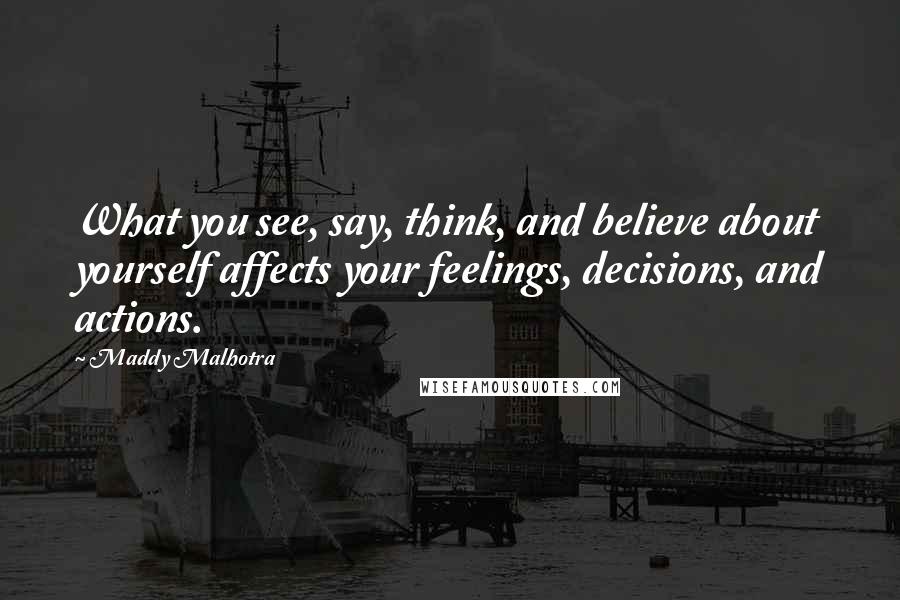 Maddy Malhotra Quotes: What you see, say, think, and believe about yourself affects your feelings, decisions, and actions.