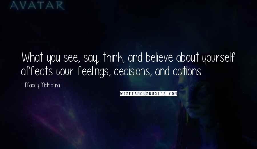 Maddy Malhotra Quotes: What you see, say, think, and believe about yourself affects your feelings, decisions, and actions.