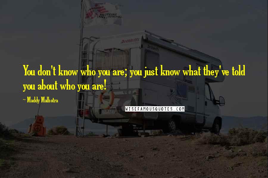 Maddy Malhotra Quotes: You don't know who you are; you just know what they've told you about who you are!