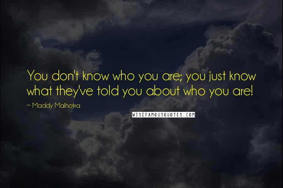 Maddy Malhotra Quotes: You don't know who you are; you just know what they've told you about who you are!