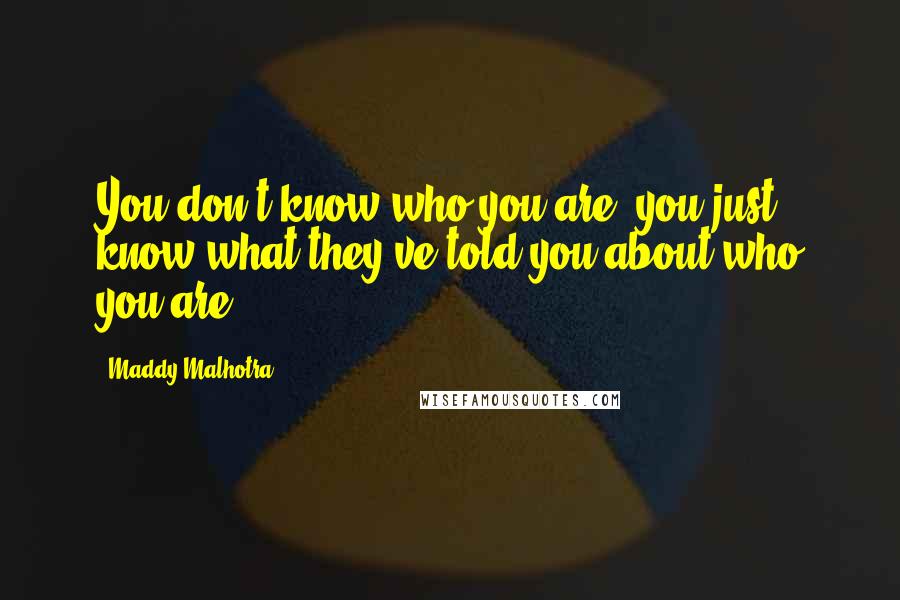 Maddy Malhotra Quotes: You don't know who you are; you just know what they've told you about who you are!