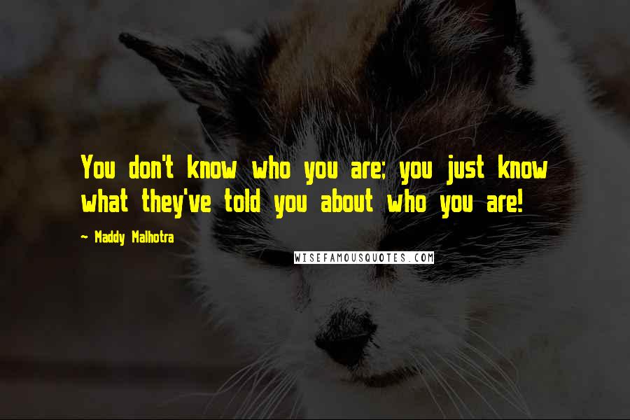 Maddy Malhotra Quotes: You don't know who you are; you just know what they've told you about who you are!