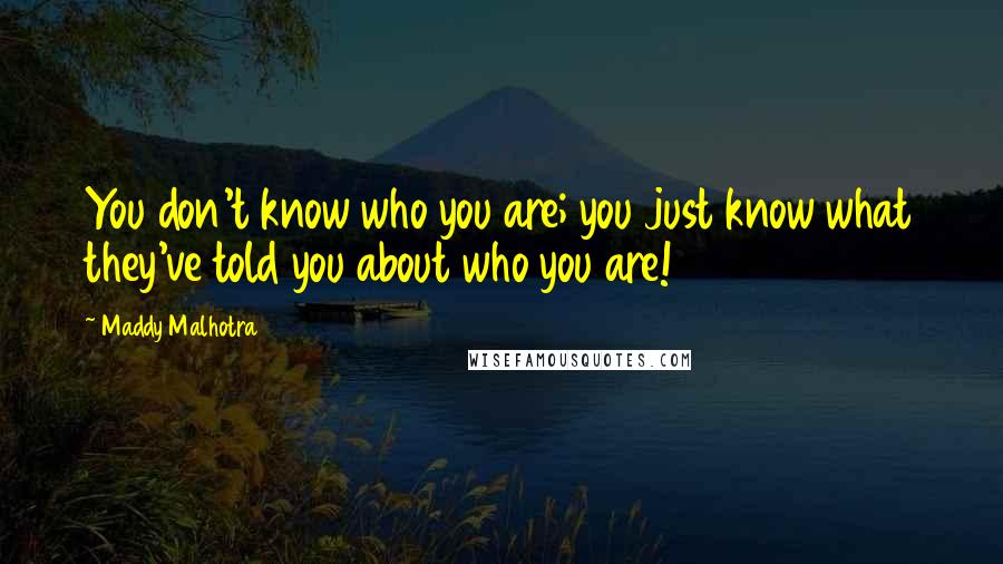 Maddy Malhotra Quotes: You don't know who you are; you just know what they've told you about who you are!