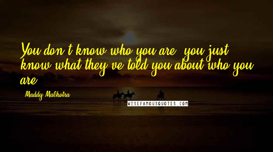 Maddy Malhotra Quotes: You don't know who you are; you just know what they've told you about who you are!