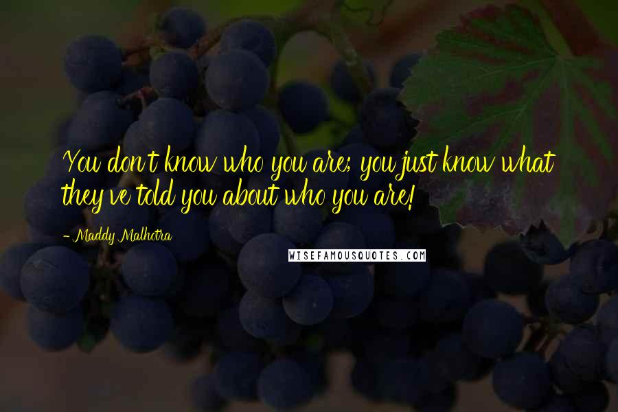 Maddy Malhotra Quotes: You don't know who you are; you just know what they've told you about who you are!