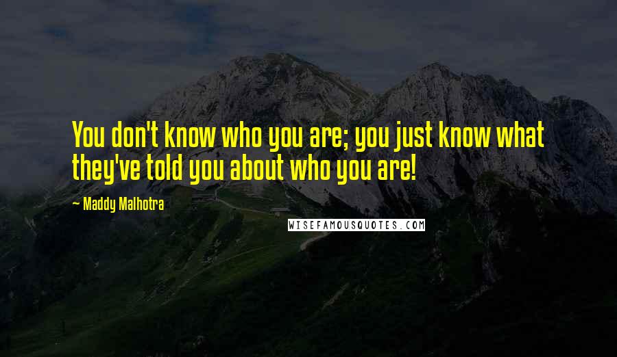 Maddy Malhotra Quotes: You don't know who you are; you just know what they've told you about who you are!