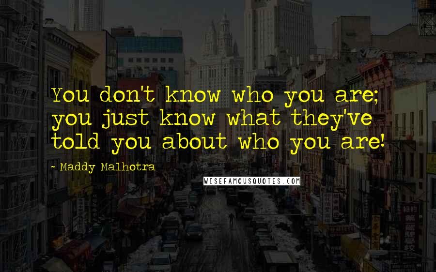 Maddy Malhotra Quotes: You don't know who you are; you just know what they've told you about who you are!