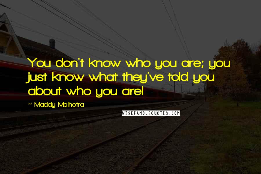 Maddy Malhotra Quotes: You don't know who you are; you just know what they've told you about who you are!