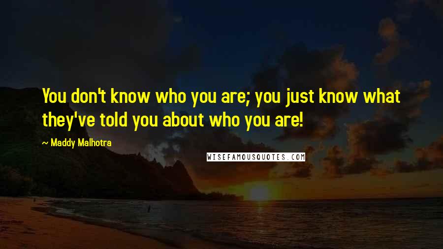 Maddy Malhotra Quotes: You don't know who you are; you just know what they've told you about who you are!