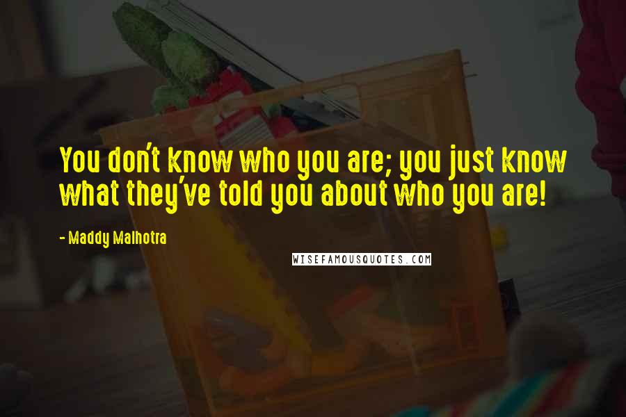 Maddy Malhotra Quotes: You don't know who you are; you just know what they've told you about who you are!