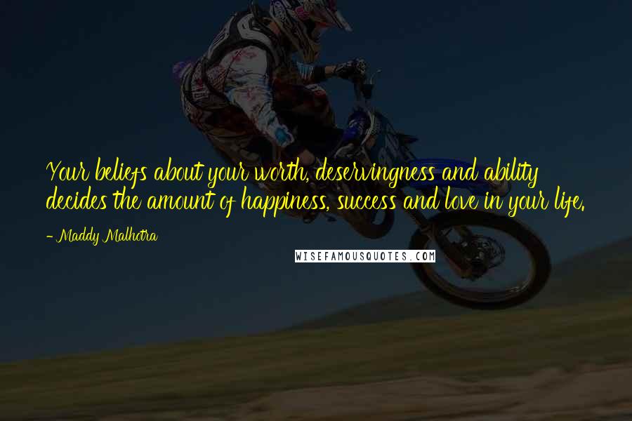 Maddy Malhotra Quotes: Your beliefs about your worth, deservingness and ability decides the amount of happiness, success and love in your life.