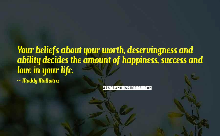 Maddy Malhotra Quotes: Your beliefs about your worth, deservingness and ability decides the amount of happiness, success and love in your life.