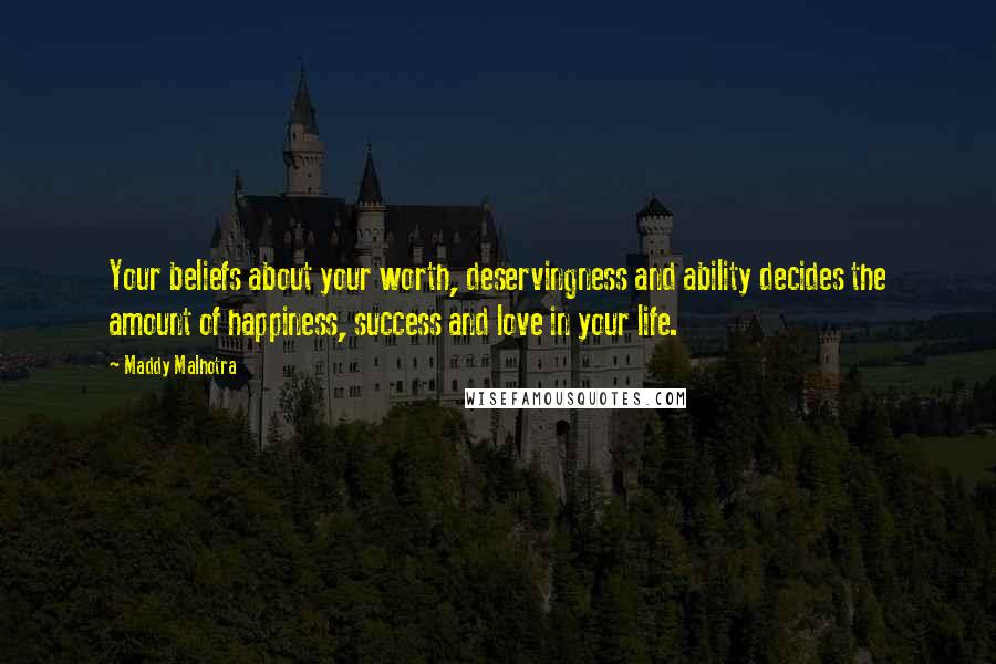 Maddy Malhotra Quotes: Your beliefs about your worth, deservingness and ability decides the amount of happiness, success and love in your life.