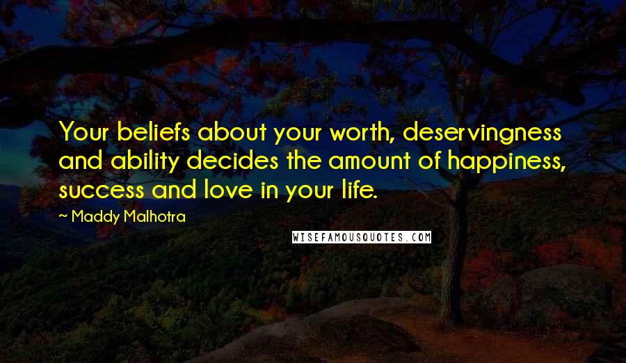 Maddy Malhotra Quotes: Your beliefs about your worth, deservingness and ability decides the amount of happiness, success and love in your life.