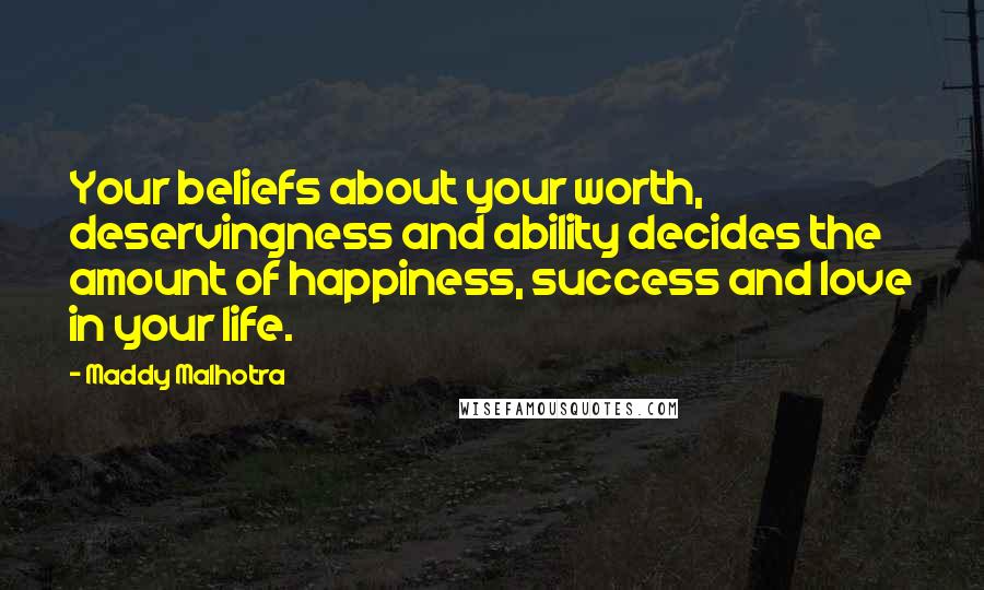 Maddy Malhotra Quotes: Your beliefs about your worth, deservingness and ability decides the amount of happiness, success and love in your life.