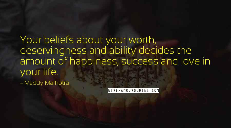 Maddy Malhotra Quotes: Your beliefs about your worth, deservingness and ability decides the amount of happiness, success and love in your life.