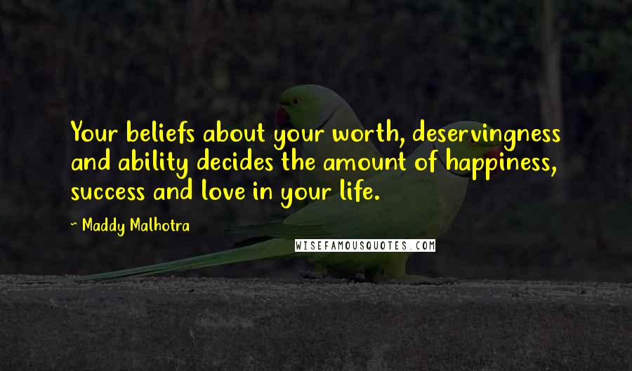 Maddy Malhotra Quotes: Your beliefs about your worth, deservingness and ability decides the amount of happiness, success and love in your life.