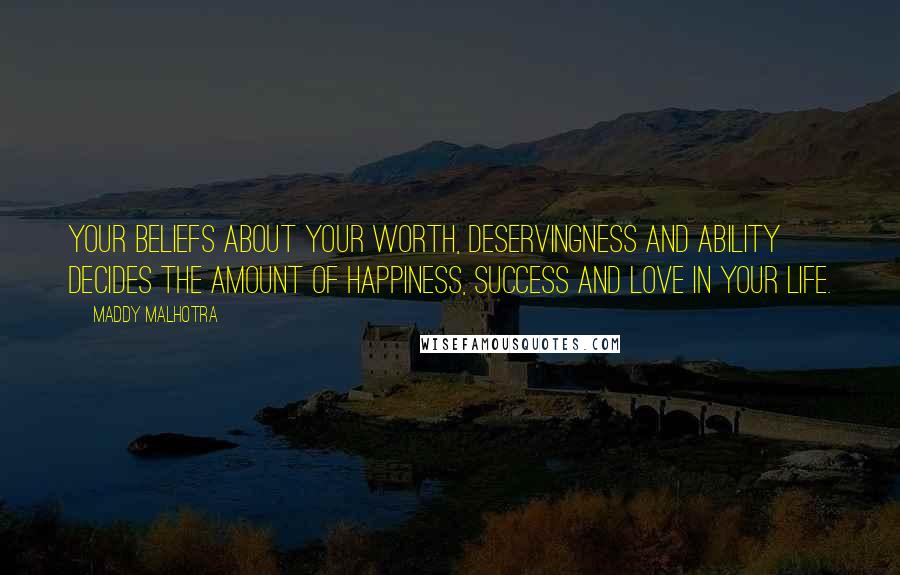 Maddy Malhotra Quotes: Your beliefs about your worth, deservingness and ability decides the amount of happiness, success and love in your life.