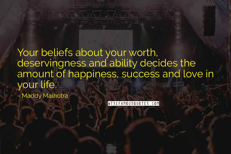 Maddy Malhotra Quotes: Your beliefs about your worth, deservingness and ability decides the amount of happiness, success and love in your life.