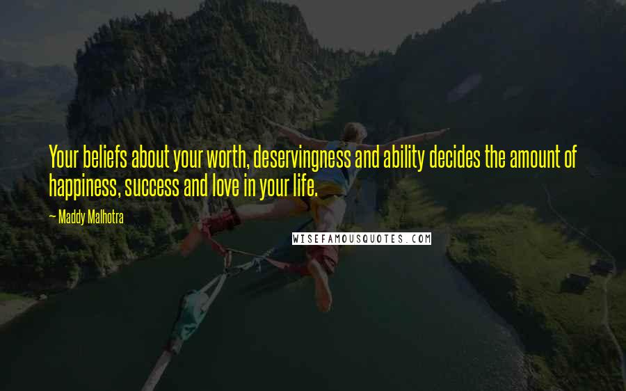 Maddy Malhotra Quotes: Your beliefs about your worth, deservingness and ability decides the amount of happiness, success and love in your life.