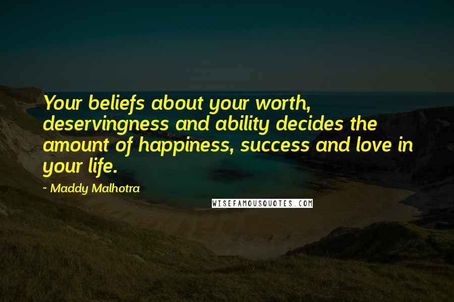 Maddy Malhotra Quotes: Your beliefs about your worth, deservingness and ability decides the amount of happiness, success and love in your life.