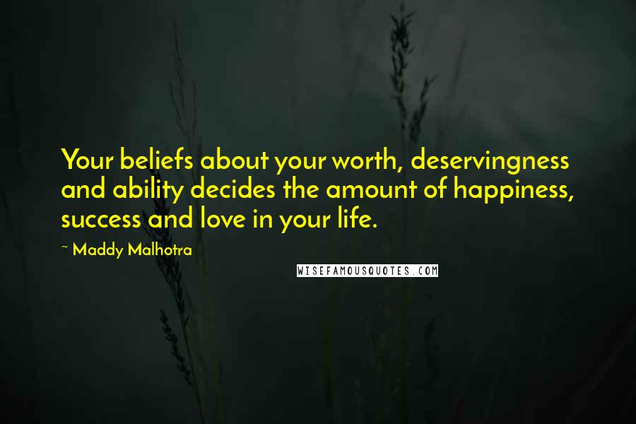 Maddy Malhotra Quotes: Your beliefs about your worth, deservingness and ability decides the amount of happiness, success and love in your life.