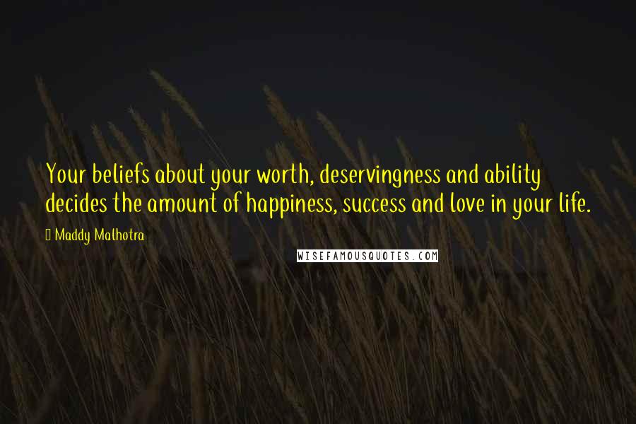 Maddy Malhotra Quotes: Your beliefs about your worth, deservingness and ability decides the amount of happiness, success and love in your life.