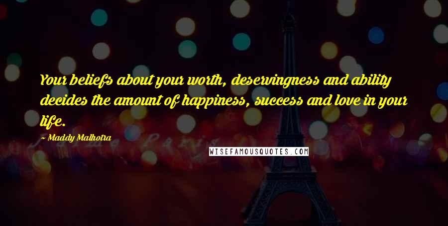 Maddy Malhotra Quotes: Your beliefs about your worth, deservingness and ability decides the amount of happiness, success and love in your life.