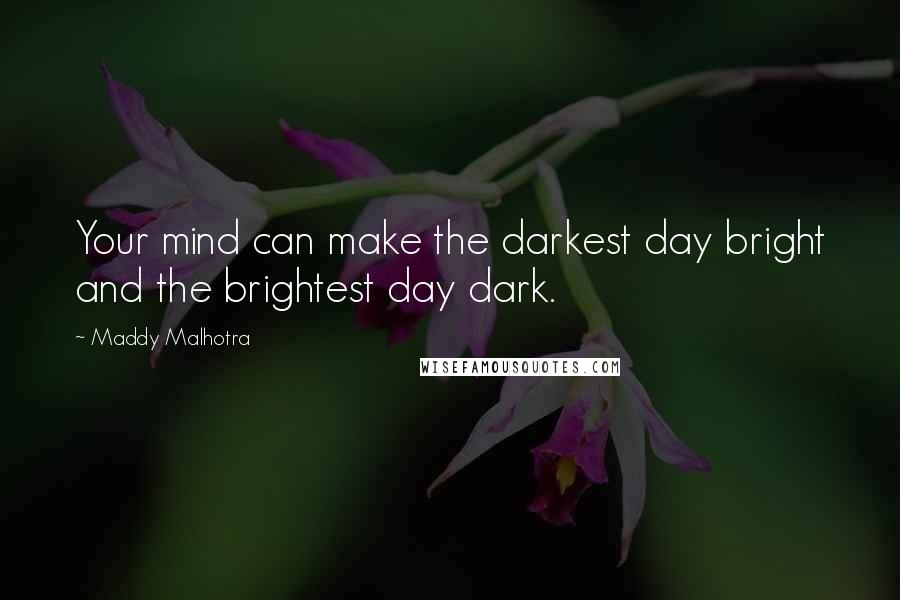 Maddy Malhotra Quotes: Your mind can make the darkest day bright and the brightest day dark.