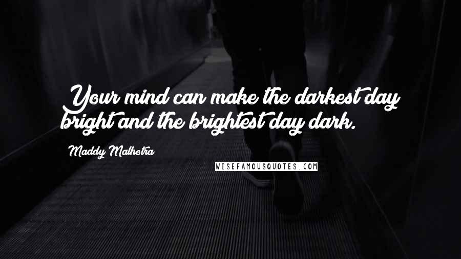 Maddy Malhotra Quotes: Your mind can make the darkest day bright and the brightest day dark.