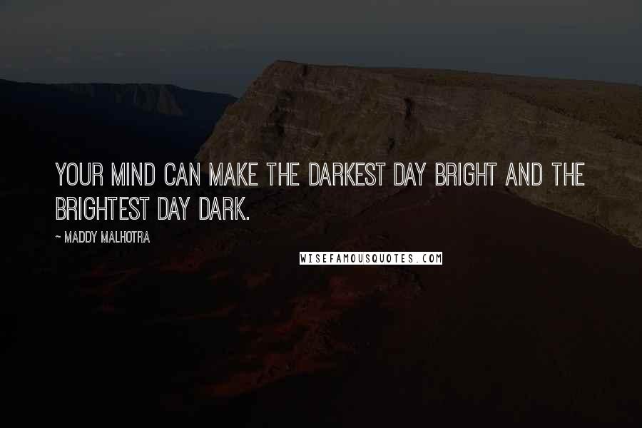 Maddy Malhotra Quotes: Your mind can make the darkest day bright and the brightest day dark.