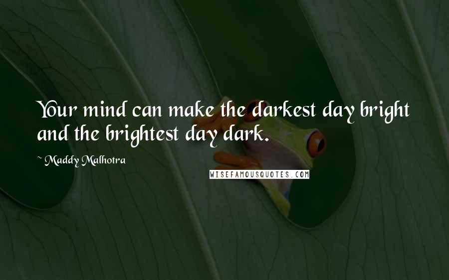Maddy Malhotra Quotes: Your mind can make the darkest day bright and the brightest day dark.