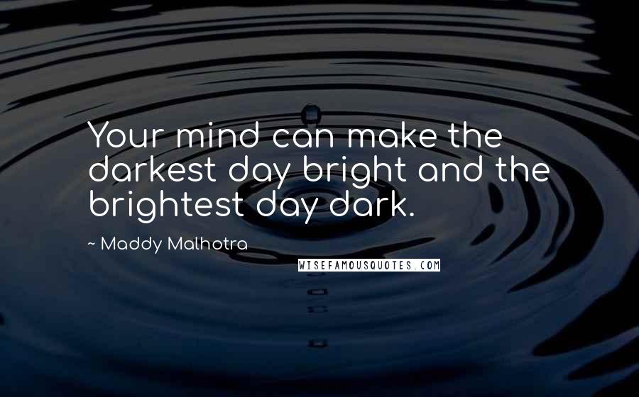 Maddy Malhotra Quotes: Your mind can make the darkest day bright and the brightest day dark.