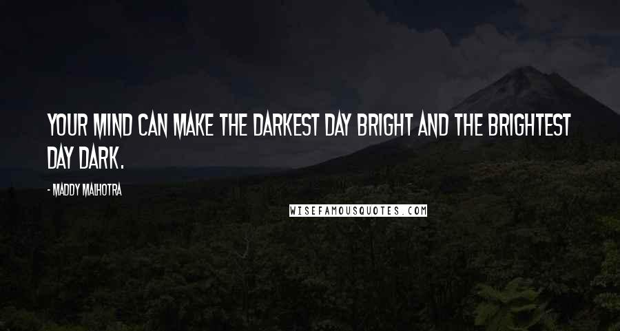 Maddy Malhotra Quotes: Your mind can make the darkest day bright and the brightest day dark.