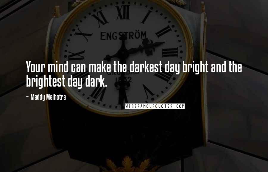Maddy Malhotra Quotes: Your mind can make the darkest day bright and the brightest day dark.