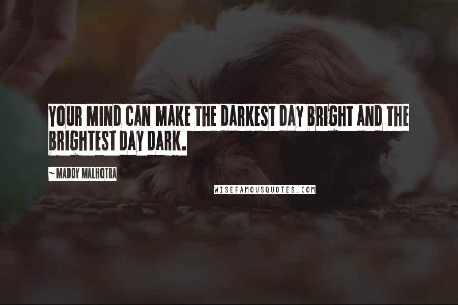 Maddy Malhotra Quotes: Your mind can make the darkest day bright and the brightest day dark.